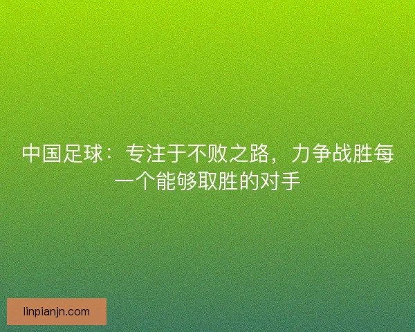 中国足球：专注于不败之路，力争战胜每一个能够取胜的对手