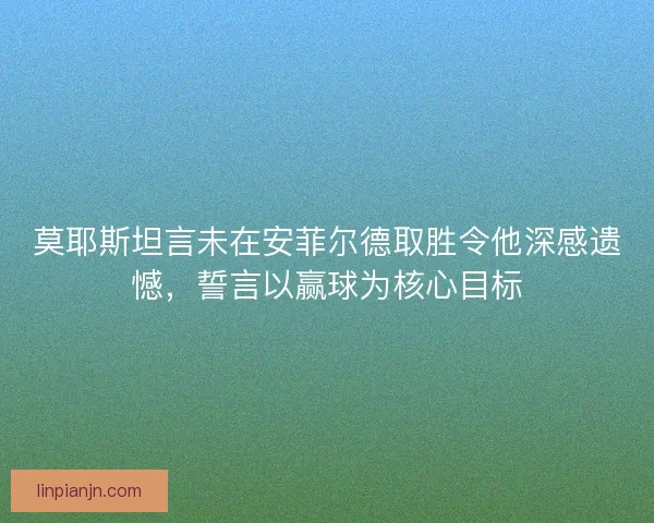莫耶斯坦言未在安菲尔德取胜令他深感遗憾，誓言以赢球为核心目标