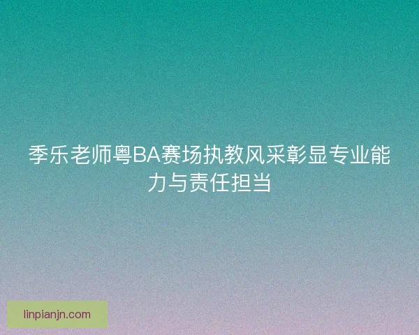 季乐老师粤BA赛场执教风采彰显专业能力与责任担当