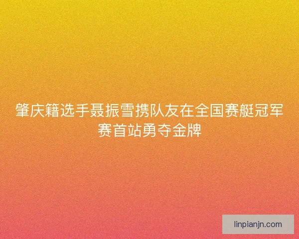 肇庆籍选手聂振雪携队友在全国赛艇冠军赛首站勇夺金牌