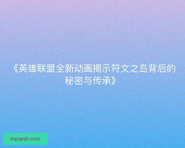《英雄联盟全新动画揭示符文之岛背后的秘密与传承》