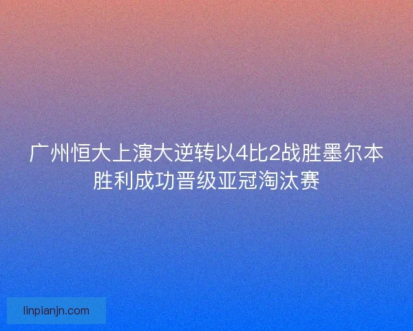 广州恒大上演大逆转以4比2战胜墨尔本胜利成功晋级亚冠淘汰赛