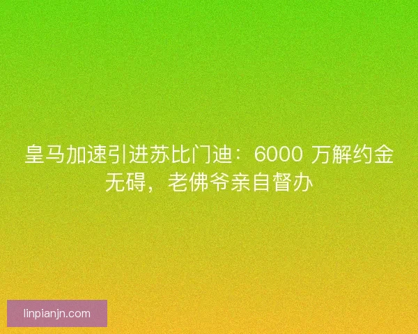 皇马加速引进苏比门迪：6000 万解约金无碍，老佛爷亲自督办