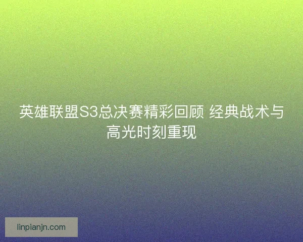 英雄联盟S3总决赛精彩回顾 经典战术与高光时刻重现