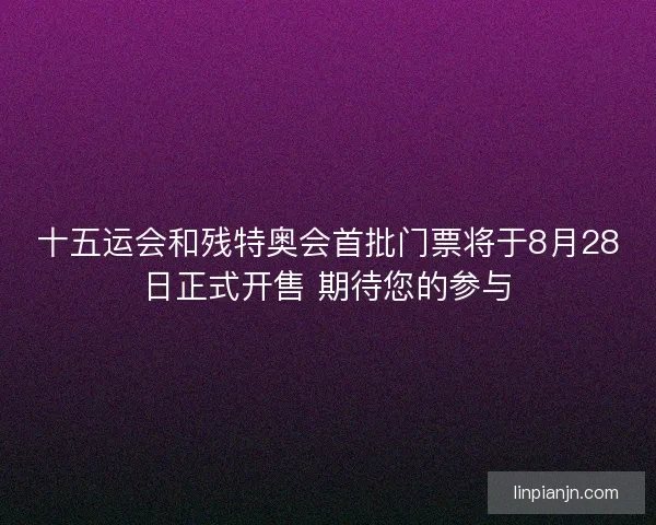 十五运会和残特奥会首批门票将于8月28日正式开售 期待您的参与