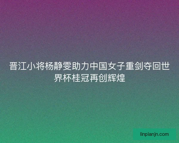 晋江小将杨静雯助力中国女子重剑夺回世界杯桂冠再创辉煌