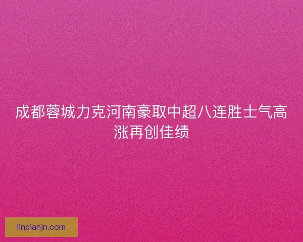 成都蓉城力克河南豪取中超八连胜士气高涨再创佳绩