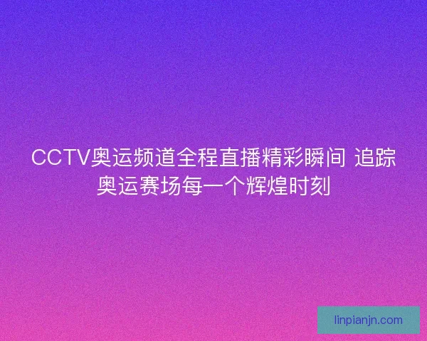 CCTV奥运频道全程直播精彩瞬间 追踪奥运赛场每一个辉煌时刻