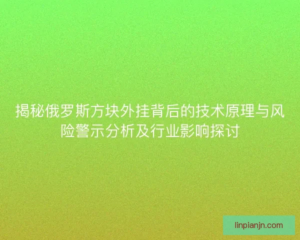 揭秘俄罗斯方块外挂背后的技术原理与风险警示分析及行业影响探讨