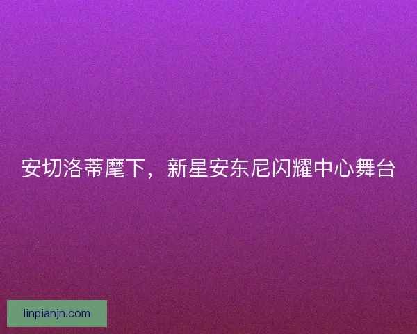 安切洛蒂麾下，新星安东尼闪耀中心舞台