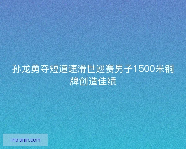 孙龙勇夺短道速滑世巡赛男子1500米铜牌创造佳绩