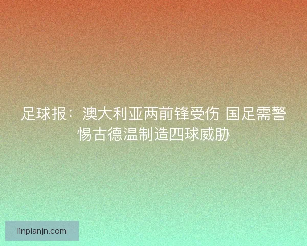 足球报：澳大利亚两前锋受伤 国足需警惕古德温制造四球威胁